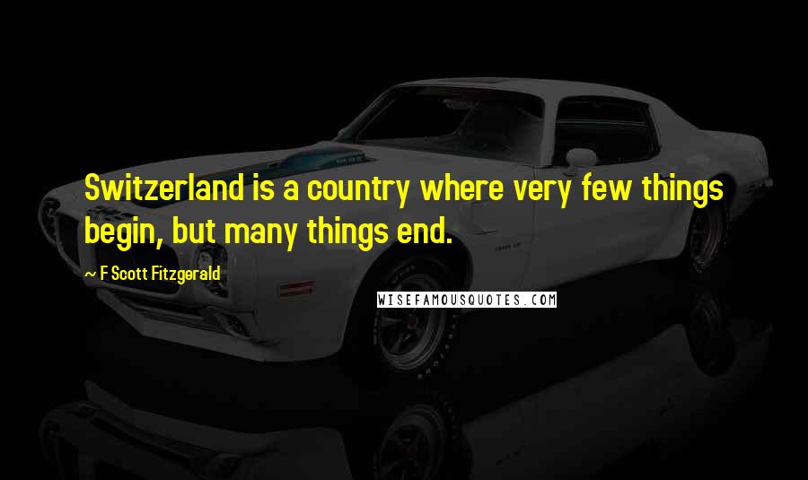 F Scott Fitzgerald Quotes: Switzerland is a country where very few things begin, but many things end.