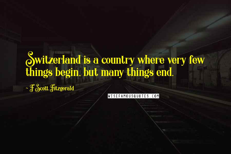 F Scott Fitzgerald Quotes: Switzerland is a country where very few things begin, but many things end.