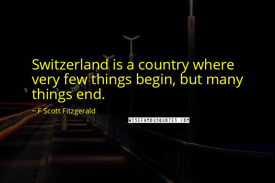 F Scott Fitzgerald Quotes: Switzerland is a country where very few things begin, but many things end.