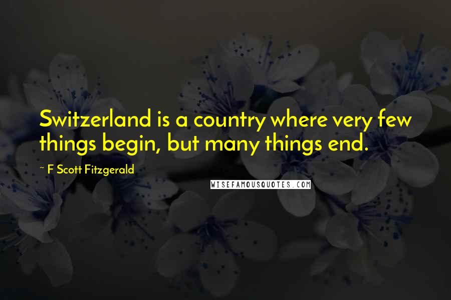 F Scott Fitzgerald Quotes: Switzerland is a country where very few things begin, but many things end.