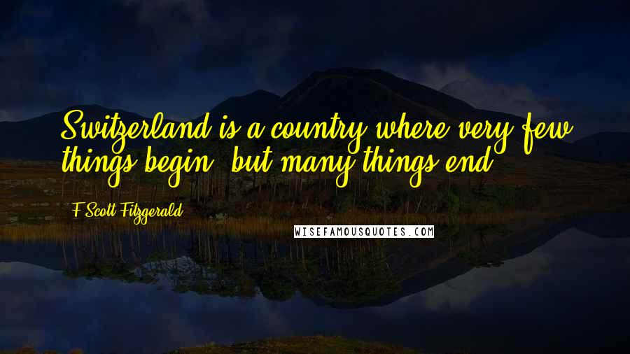 F Scott Fitzgerald Quotes: Switzerland is a country where very few things begin, but many things end.