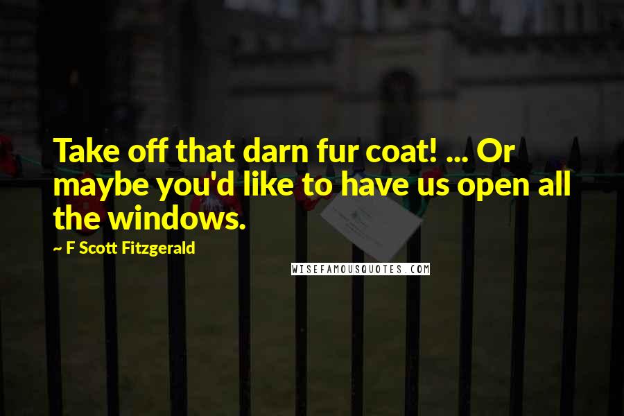 F Scott Fitzgerald Quotes: Take off that darn fur coat! ... Or maybe you'd like to have us open all the windows.