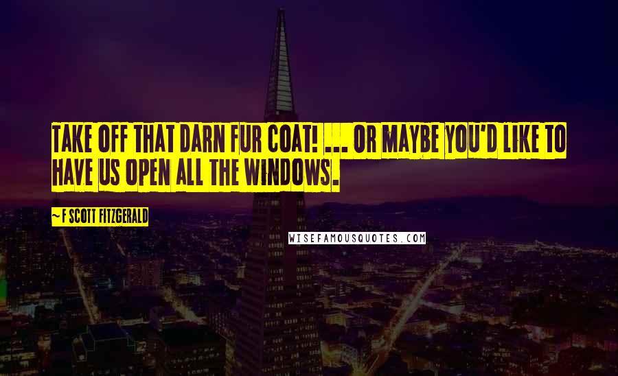 F Scott Fitzgerald Quotes: Take off that darn fur coat! ... Or maybe you'd like to have us open all the windows.