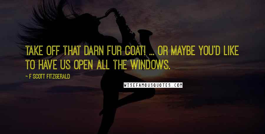 F Scott Fitzgerald Quotes: Take off that darn fur coat! ... Or maybe you'd like to have us open all the windows.