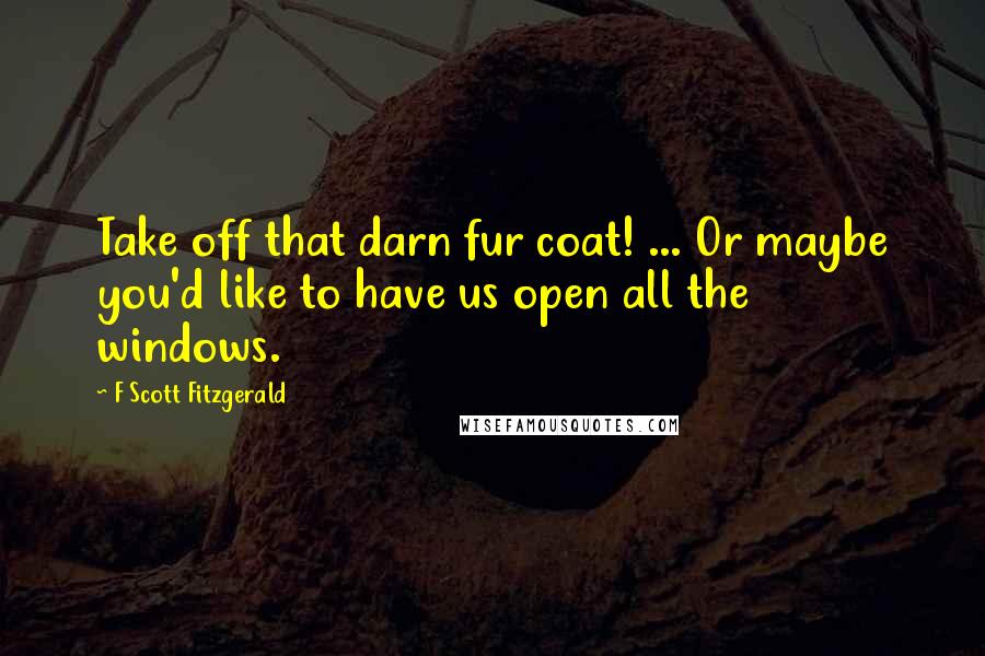 F Scott Fitzgerald Quotes: Take off that darn fur coat! ... Or maybe you'd like to have us open all the windows.