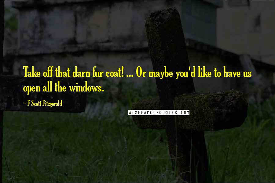 F Scott Fitzgerald Quotes: Take off that darn fur coat! ... Or maybe you'd like to have us open all the windows.