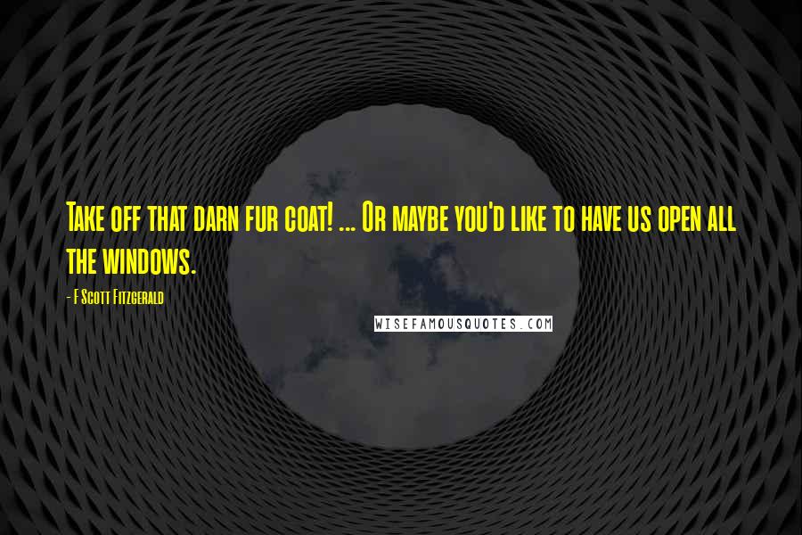 F Scott Fitzgerald Quotes: Take off that darn fur coat! ... Or maybe you'd like to have us open all the windows.