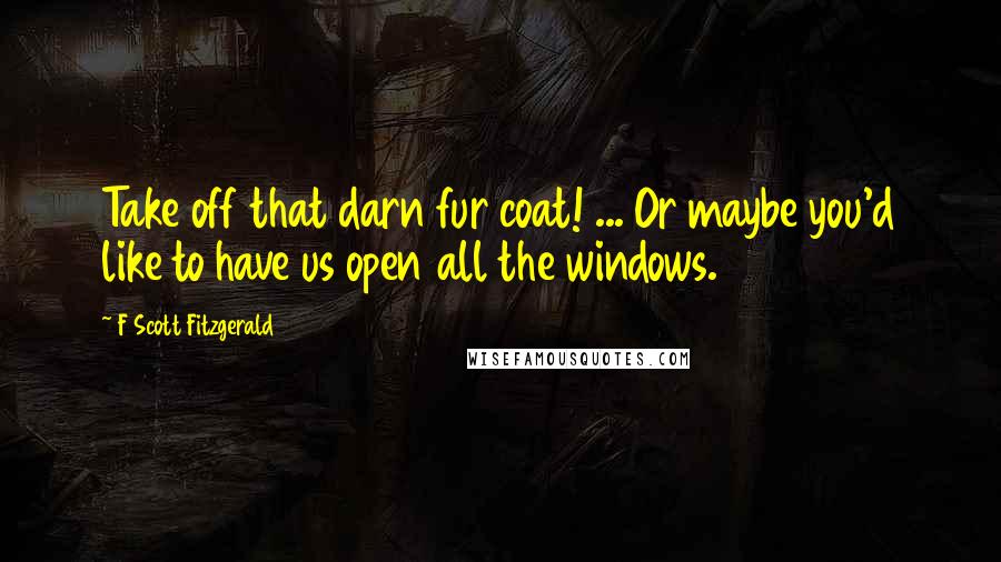 F Scott Fitzgerald Quotes: Take off that darn fur coat! ... Or maybe you'd like to have us open all the windows.