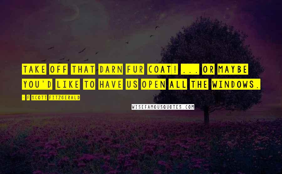 F Scott Fitzgerald Quotes: Take off that darn fur coat! ... Or maybe you'd like to have us open all the windows.