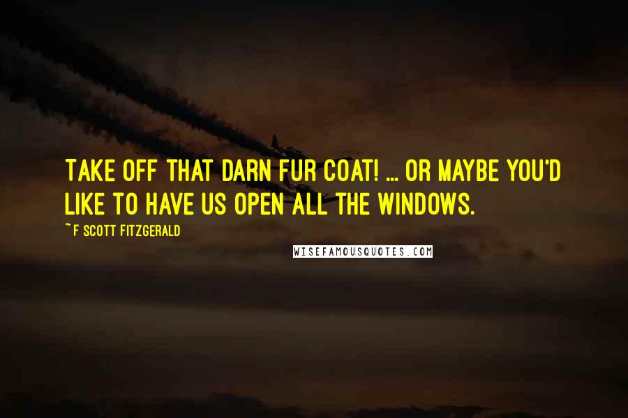 F Scott Fitzgerald Quotes: Take off that darn fur coat! ... Or maybe you'd like to have us open all the windows.