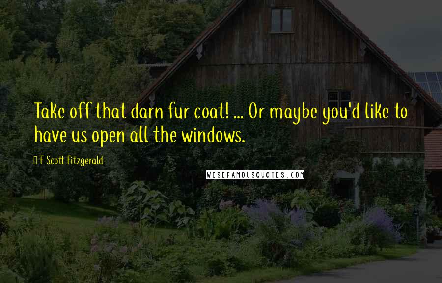 F Scott Fitzgerald Quotes: Take off that darn fur coat! ... Or maybe you'd like to have us open all the windows.