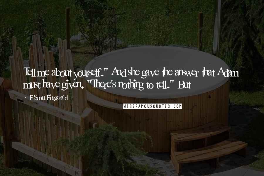 F Scott Fitzgerald Quotes: Tell me about yourself." And she gave the answer that Adam must have given. "There's nothing to tell." But