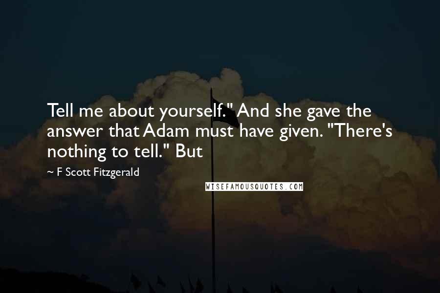 F Scott Fitzgerald Quotes: Tell me about yourself." And she gave the answer that Adam must have given. "There's nothing to tell." But