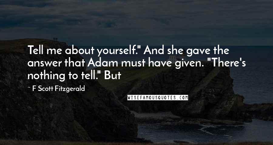 F Scott Fitzgerald Quotes: Tell me about yourself." And she gave the answer that Adam must have given. "There's nothing to tell." But