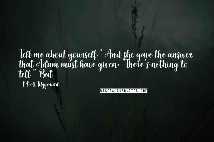 F Scott Fitzgerald Quotes: Tell me about yourself." And she gave the answer that Adam must have given. "There's nothing to tell." But