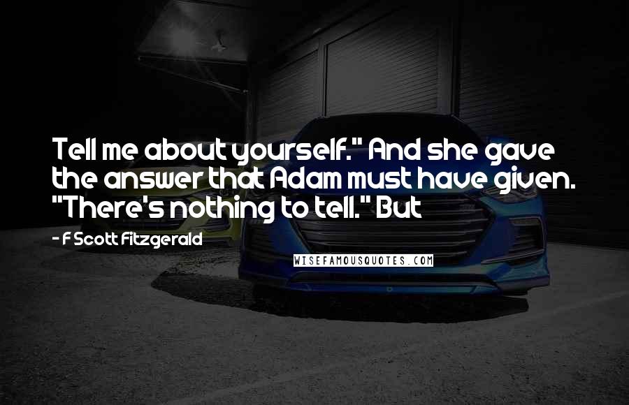 F Scott Fitzgerald Quotes: Tell me about yourself." And she gave the answer that Adam must have given. "There's nothing to tell." But