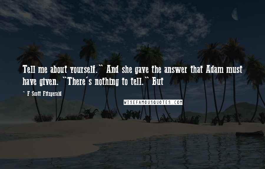 F Scott Fitzgerald Quotes: Tell me about yourself." And she gave the answer that Adam must have given. "There's nothing to tell." But