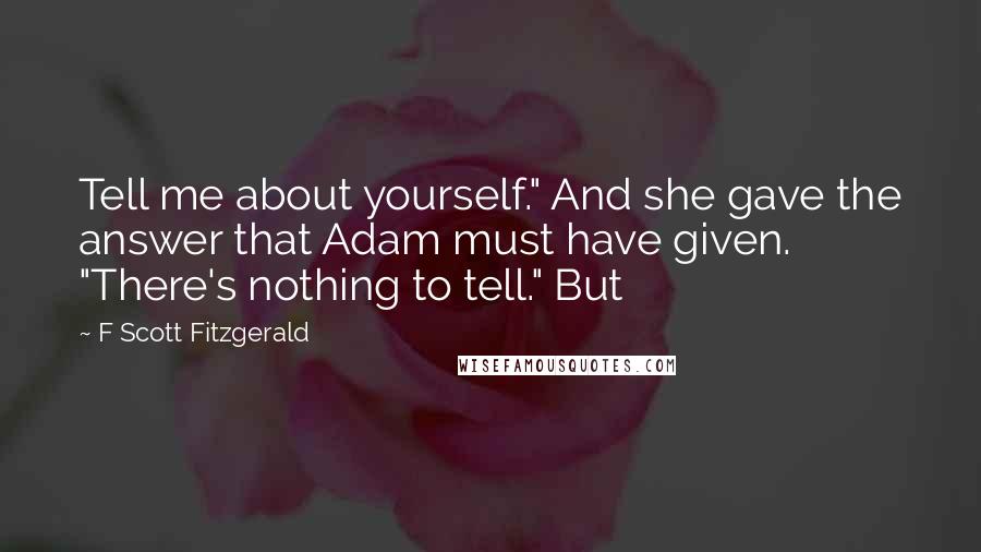 F Scott Fitzgerald Quotes: Tell me about yourself." And she gave the answer that Adam must have given. "There's nothing to tell." But