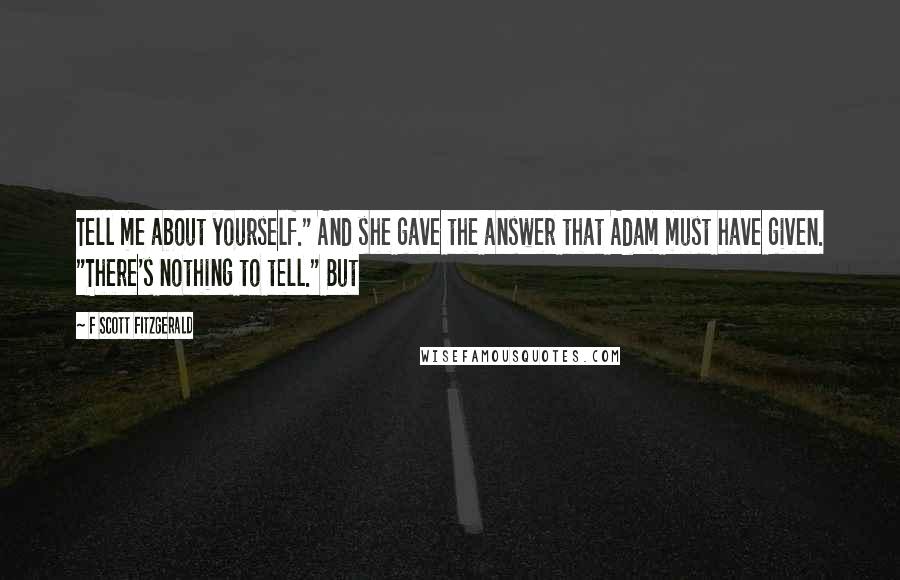 F Scott Fitzgerald Quotes: Tell me about yourself." And she gave the answer that Adam must have given. "There's nothing to tell." But