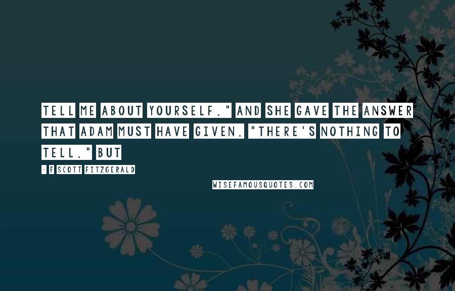 F Scott Fitzgerald Quotes: Tell me about yourself." And she gave the answer that Adam must have given. "There's nothing to tell." But