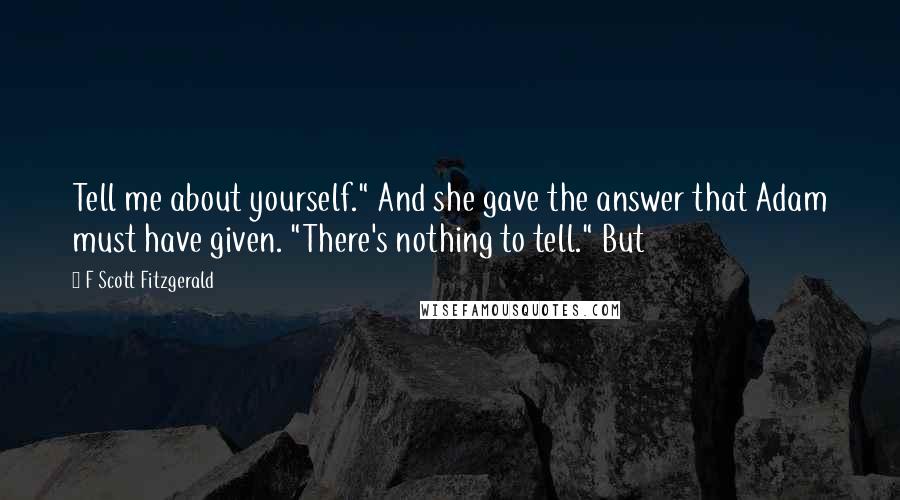 F Scott Fitzgerald Quotes: Tell me about yourself." And she gave the answer that Adam must have given. "There's nothing to tell." But