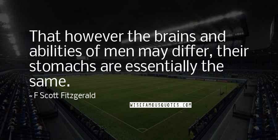 F Scott Fitzgerald Quotes: That however the brains and abilities of men may differ, their stomachs are essentially the same.