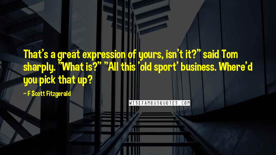 F Scott Fitzgerald Quotes: That's a great expression of yours, isn't it?" said Tom sharply. "What is?" "All this 'old sport' business. Where'd you pick that up?