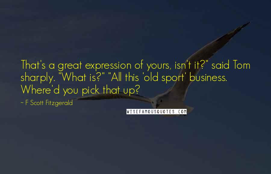 F Scott Fitzgerald Quotes: That's a great expression of yours, isn't it?" said Tom sharply. "What is?" "All this 'old sport' business. Where'd you pick that up?