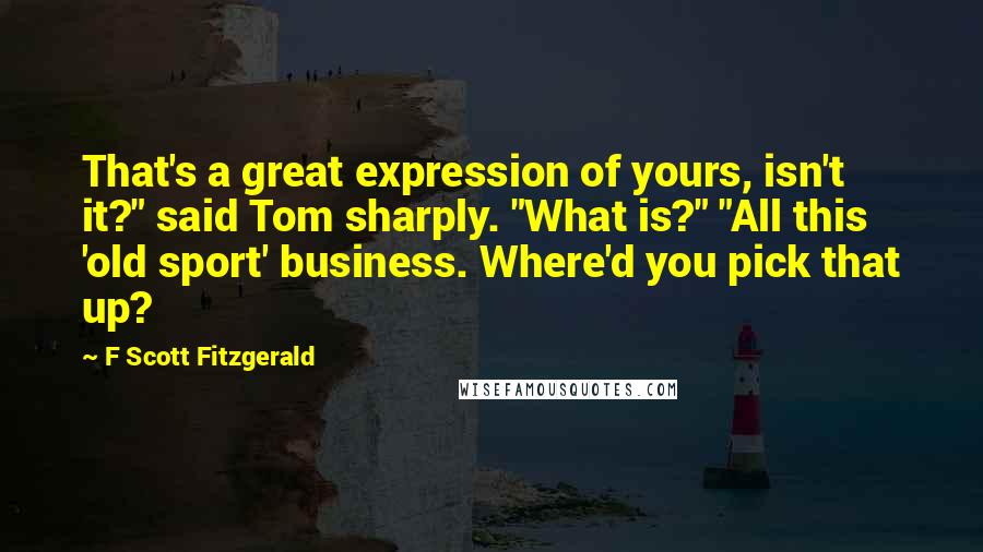 F Scott Fitzgerald Quotes: That's a great expression of yours, isn't it?" said Tom sharply. "What is?" "All this 'old sport' business. Where'd you pick that up?