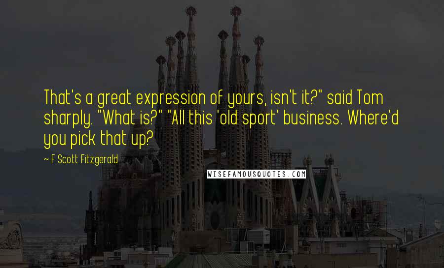 F Scott Fitzgerald Quotes: That's a great expression of yours, isn't it?" said Tom sharply. "What is?" "All this 'old sport' business. Where'd you pick that up?