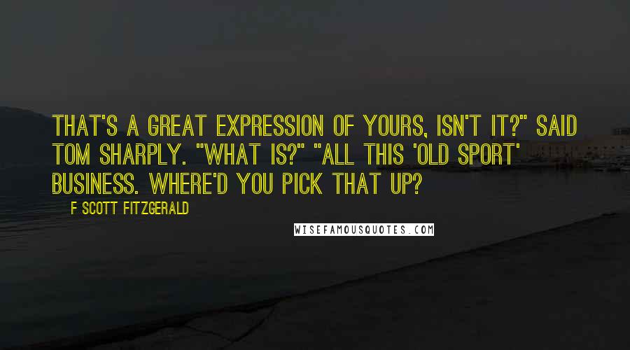 F Scott Fitzgerald Quotes: That's a great expression of yours, isn't it?" said Tom sharply. "What is?" "All this 'old sport' business. Where'd you pick that up?
