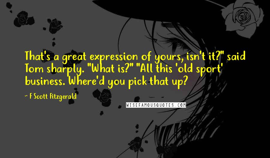 F Scott Fitzgerald Quotes: That's a great expression of yours, isn't it?" said Tom sharply. "What is?" "All this 'old sport' business. Where'd you pick that up?