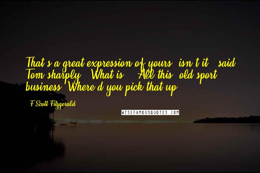 F Scott Fitzgerald Quotes: That's a great expression of yours, isn't it?" said Tom sharply. "What is?" "All this 'old sport' business. Where'd you pick that up?