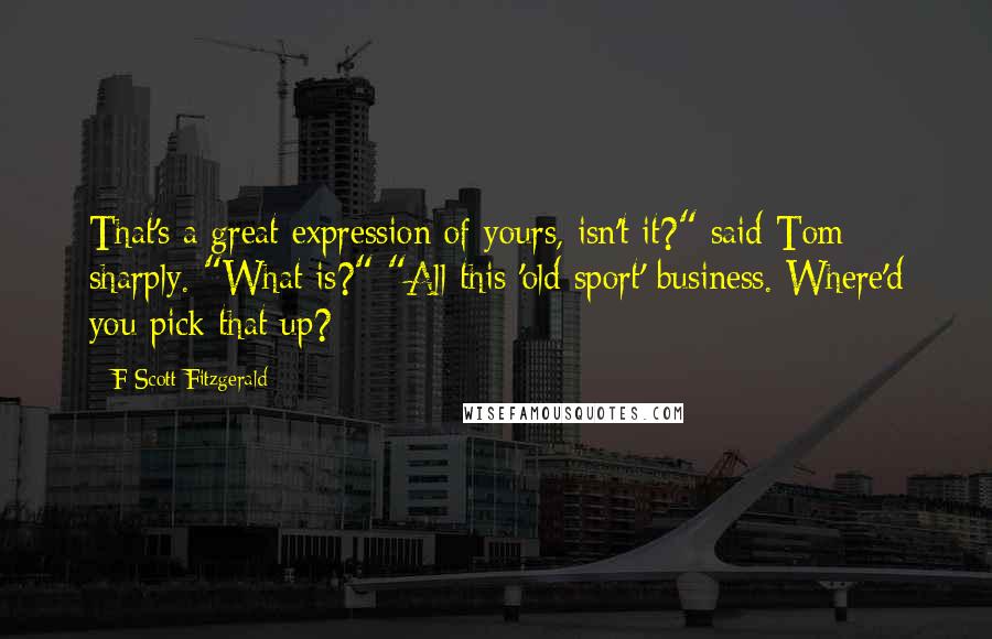 F Scott Fitzgerald Quotes: That's a great expression of yours, isn't it?" said Tom sharply. "What is?" "All this 'old sport' business. Where'd you pick that up?