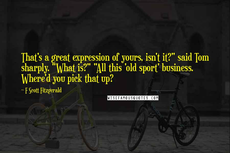 F Scott Fitzgerald Quotes: That's a great expression of yours, isn't it?" said Tom sharply. "What is?" "All this 'old sport' business. Where'd you pick that up?