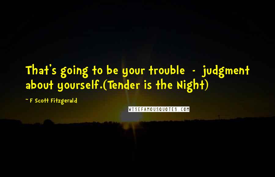 F Scott Fitzgerald Quotes: That's going to be your trouble  -  judgment about yourself.(Tender is the Night)