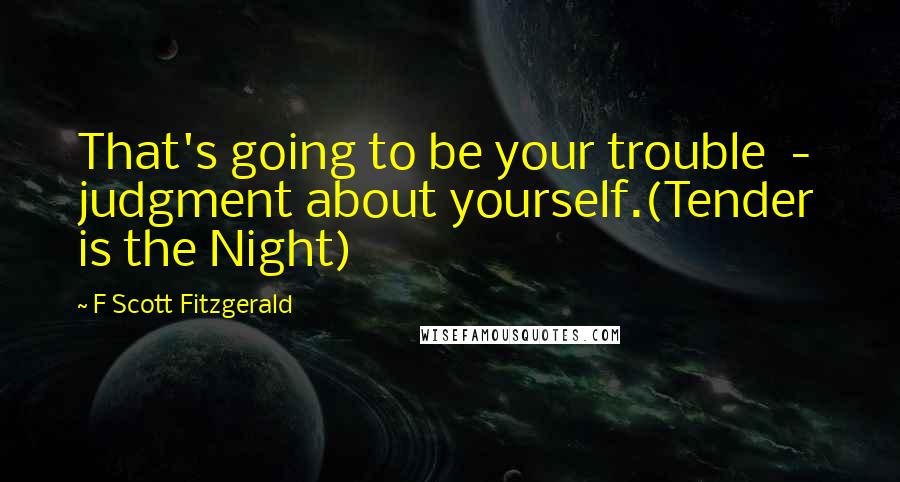 F Scott Fitzgerald Quotes: That's going to be your trouble  -  judgment about yourself.(Tender is the Night)