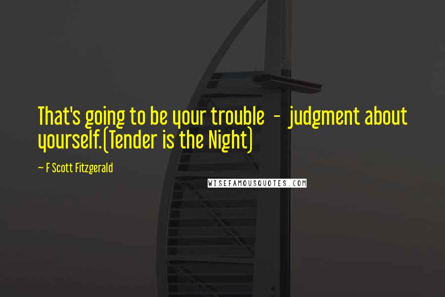 F Scott Fitzgerald Quotes: That's going to be your trouble  -  judgment about yourself.(Tender is the Night)