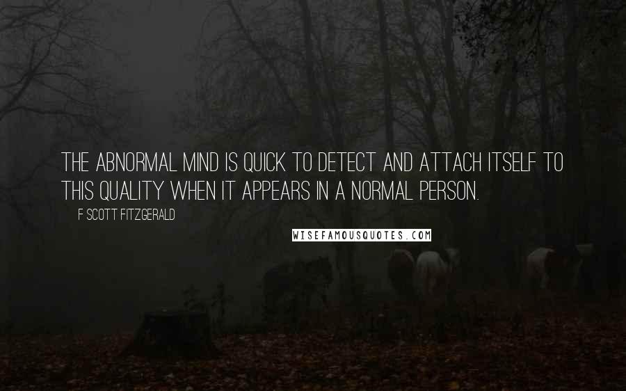 F Scott Fitzgerald Quotes: The abnormal mind is quick to detect and attach itself to this quality when it appears in a normal person.