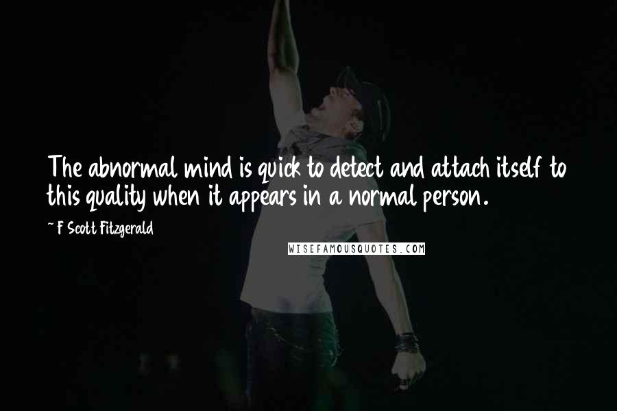 F Scott Fitzgerald Quotes: The abnormal mind is quick to detect and attach itself to this quality when it appears in a normal person.