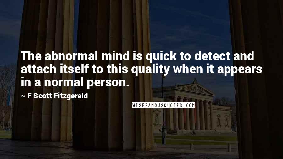 F Scott Fitzgerald Quotes: The abnormal mind is quick to detect and attach itself to this quality when it appears in a normal person.