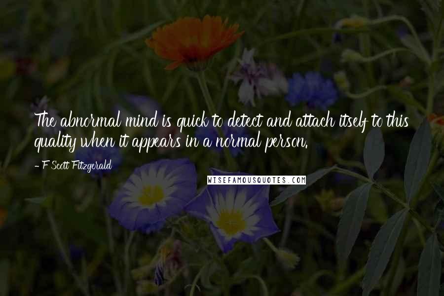 F Scott Fitzgerald Quotes: The abnormal mind is quick to detect and attach itself to this quality when it appears in a normal person.