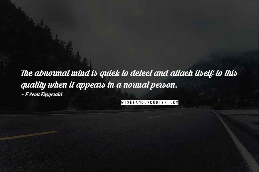 F Scott Fitzgerald Quotes: The abnormal mind is quick to detect and attach itself to this quality when it appears in a normal person.