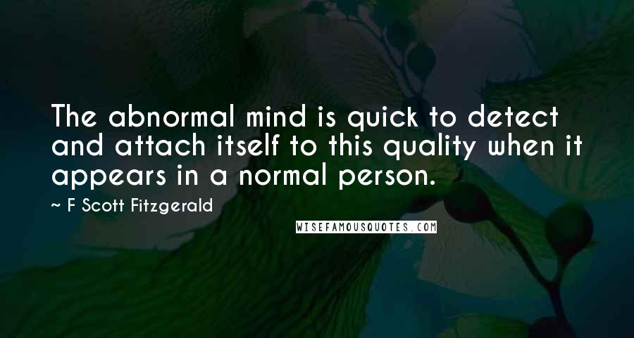 F Scott Fitzgerald Quotes: The abnormal mind is quick to detect and attach itself to this quality when it appears in a normal person.