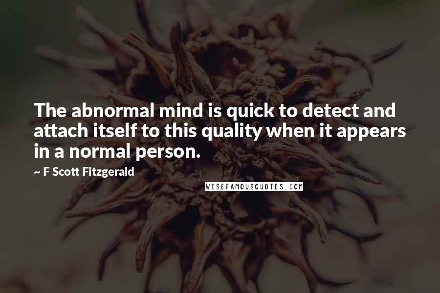 F Scott Fitzgerald Quotes: The abnormal mind is quick to detect and attach itself to this quality when it appears in a normal person.