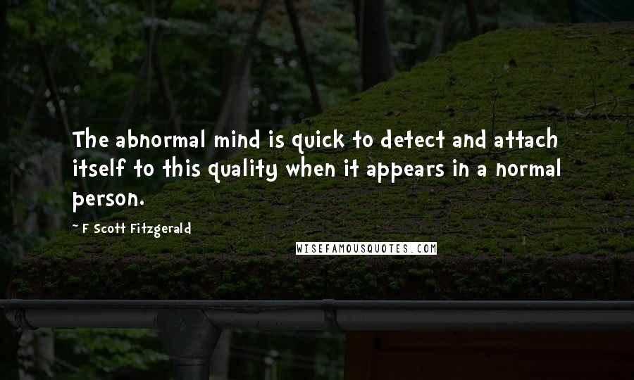 F Scott Fitzgerald Quotes: The abnormal mind is quick to detect and attach itself to this quality when it appears in a normal person.