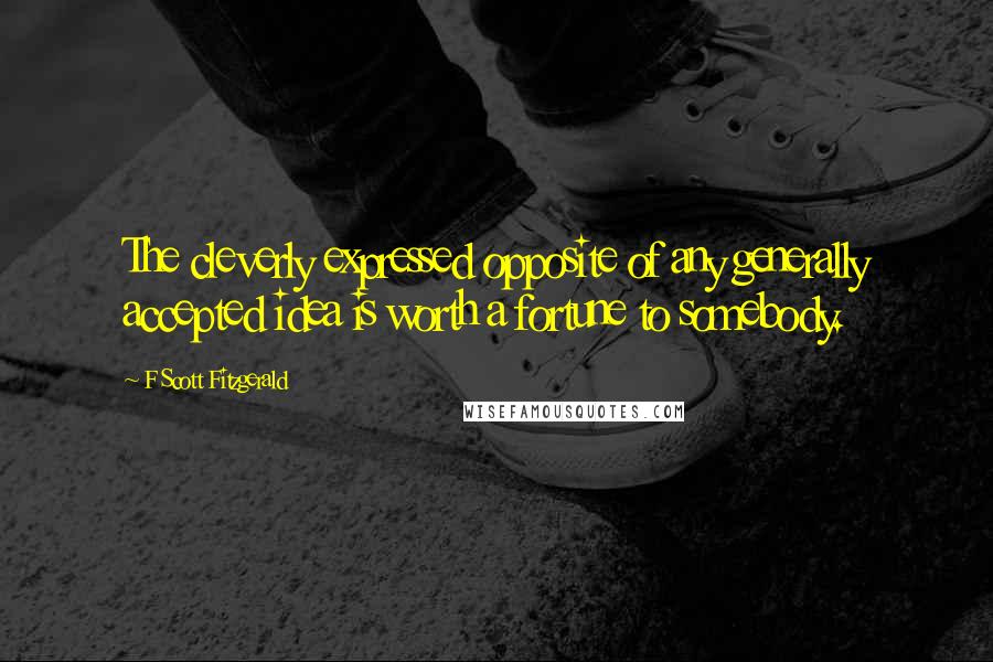 F Scott Fitzgerald Quotes: The cleverly expressed opposite of any generally accepted idea is worth a fortune to somebody.