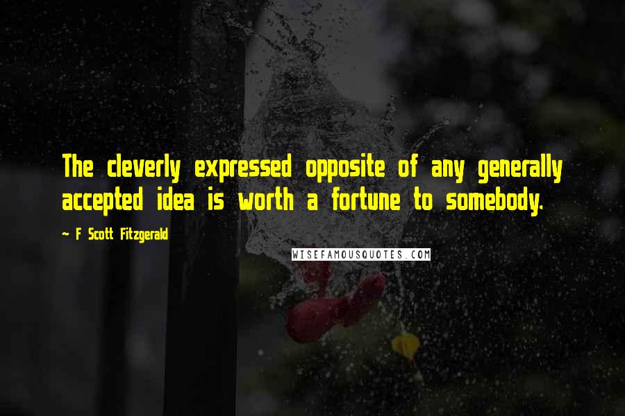 F Scott Fitzgerald Quotes: The cleverly expressed opposite of any generally accepted idea is worth a fortune to somebody.