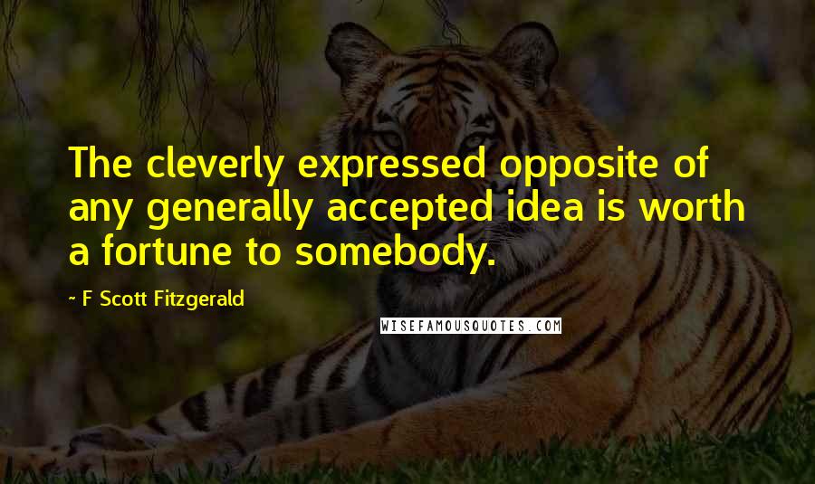 F Scott Fitzgerald Quotes: The cleverly expressed opposite of any generally accepted idea is worth a fortune to somebody.