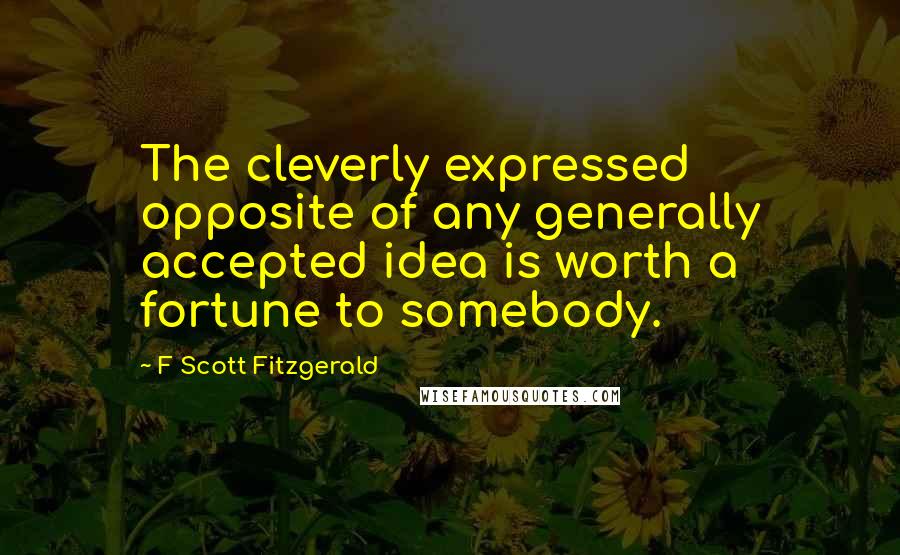 F Scott Fitzgerald Quotes: The cleverly expressed opposite of any generally accepted idea is worth a fortune to somebody.